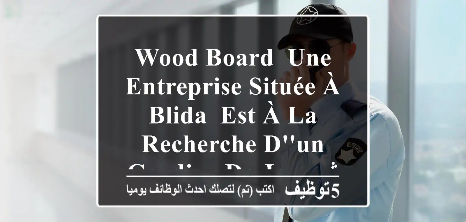 wood board, une entreprise située à blida, est à la recherche d'un gardien de jour. شركة تقع ...