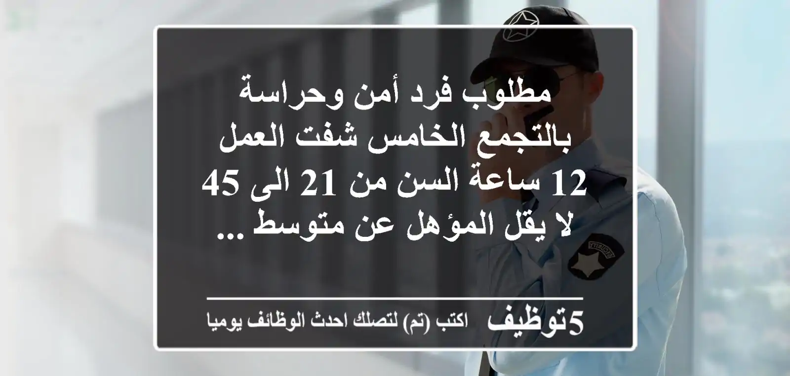 مطلوب فرد أمن وحراسة بالتجمع الخامس شفت العمل 12 ساعة السن من 21 الى 45 لا يقل المؤهل عن متوسط ...