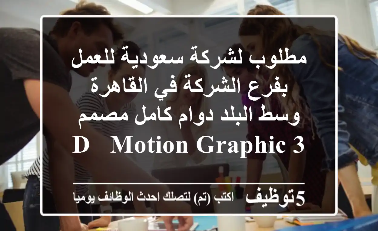 مطلوب لشركة سعودية للعمل بفرع الشركة في القاهرة وسط البلد دوام كامل مصمم 3 d & motion graphic