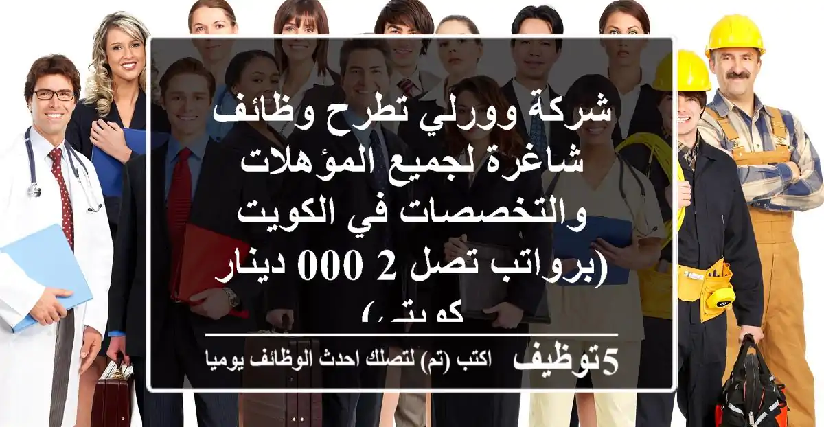 شركة وورلي تطرح وظائف شاغرة لجميع المؤهلات والتخصصات في الكويت (برواتب تصل 2,000 دينار كويتي)