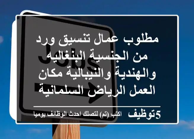 مطلوب عمال تنسيق ورد من الجنسية البنغاليه والهندية والنيبالية مكان العمل الرياض السلمانية