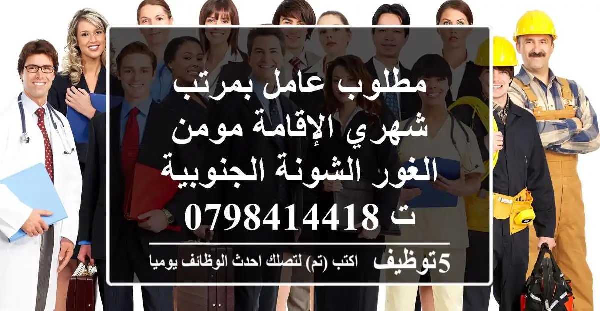 مطلوب عامل بمرتب شهري الإقامة مومن الغور الشونة الجنوبية ت 0798414418