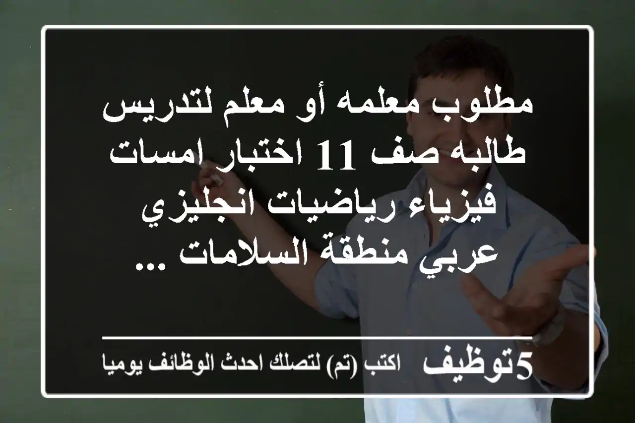 مطلوب معلمه أو معلم لتدريس طالبه صف 11 اختبار امسات فيزياء رياضيات انجليزي عربي منطقة السلامات ...