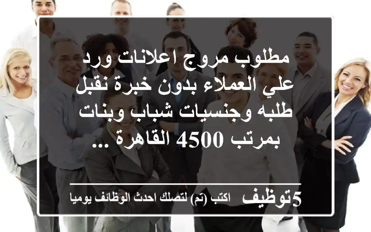 مطلوب مروج اعلانات ورد علي العملاء بدون خبرة نقبل طلبه وجنسيات شباب وبنات بمرتب 4500 القاهرة ...