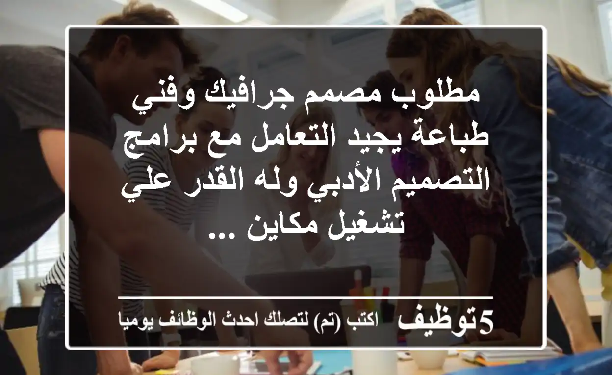 مطلوب مصمم جرافيك وفني طباعة يجيد التعامل مع برامج التصميم الأدبي وله القدر علي تشغيل مكاين ...