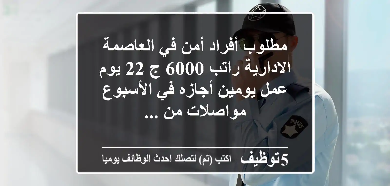 مطلوب أفراد أمن في العاصمة الادارية راتب 6000 ج 22 يوم عمل يومين أجازه في الأسبوع مواصلات من ...