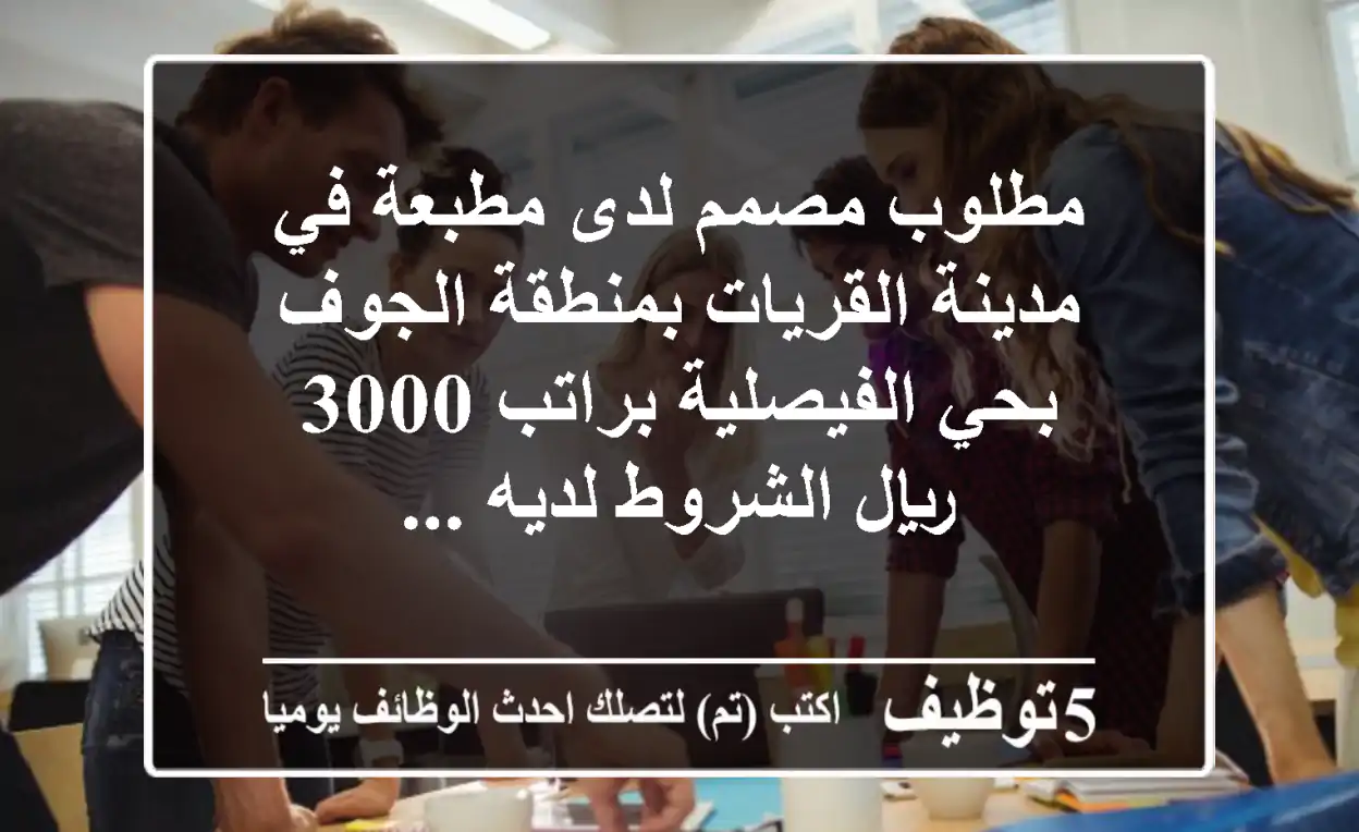 مطلوب مصمم لدى مطبعة في مدينة القريات بمنطقة الجوف بحي الفيصلية براتب 3000 ريال الشروط لديه ...