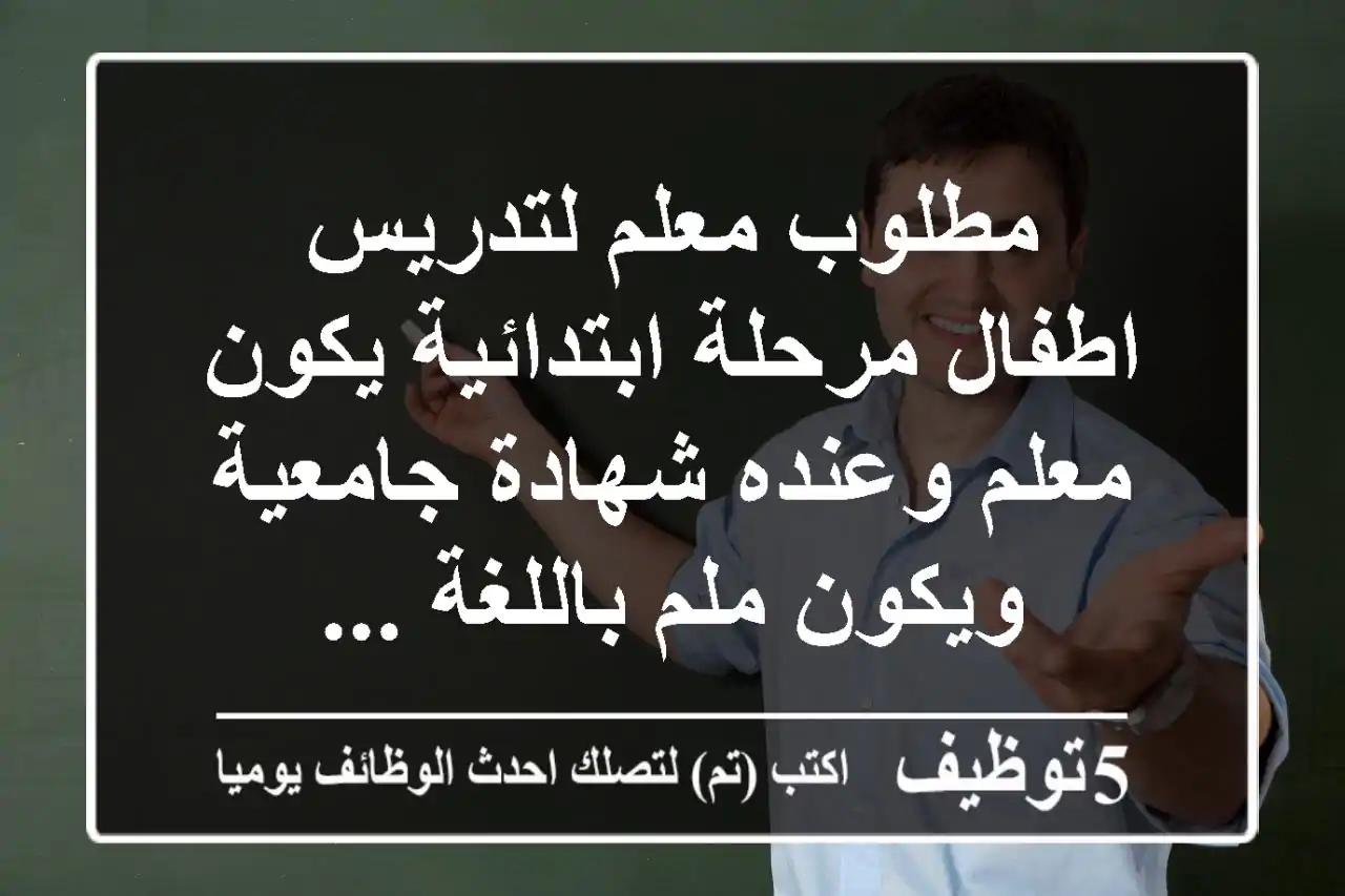 مطلوب معلم لتدريس اطفال مرحلة ابتدائية يكون معلم وعنده شهادة جامعية ويكون ملم باللغة ...