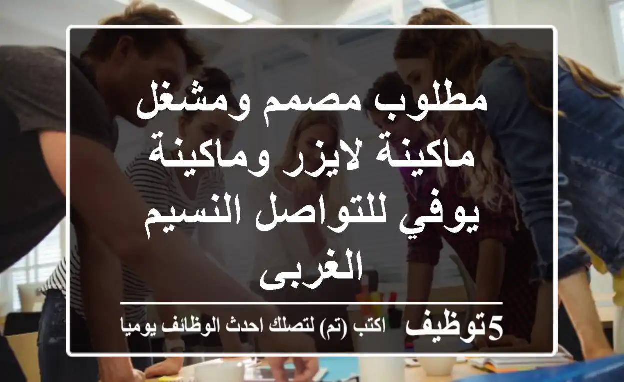 مطلوب مصمم ومشغل ماكينة لايزر وماكينة يوفي للتواصل النسيم الغربي