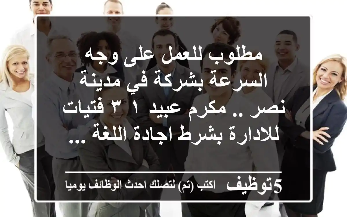 مطلوب للعمل على وجه السرعة بشركة في مدينة نصر .. مكرم عبيد ١-٣ فتيات للادارة بشرط اجادة اللغة ...