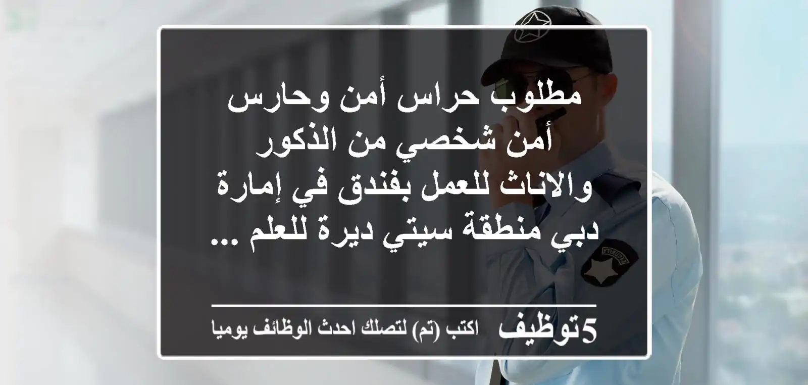 مطلوب حراس أمن وحارس أمن شخصي من الذكور والاناث للعمل بفندق في إمارة دبي منطقة سيتي ديرة للعلم ...