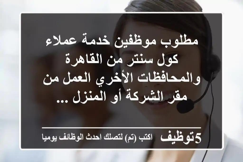 مطلوب موظفين خدمة عملاء كول سنتر من القاهرة والمحافظات الأخري العمل من مقر الشركة أو المنزل ...