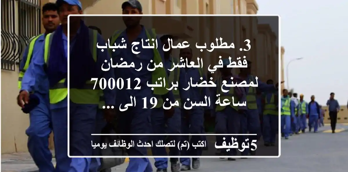 3. مطلوب عمال انتاج شباب فقط في العاشر من رمضان لمصنع خضار براتب 700012 ساعة السن من 19 الى ...