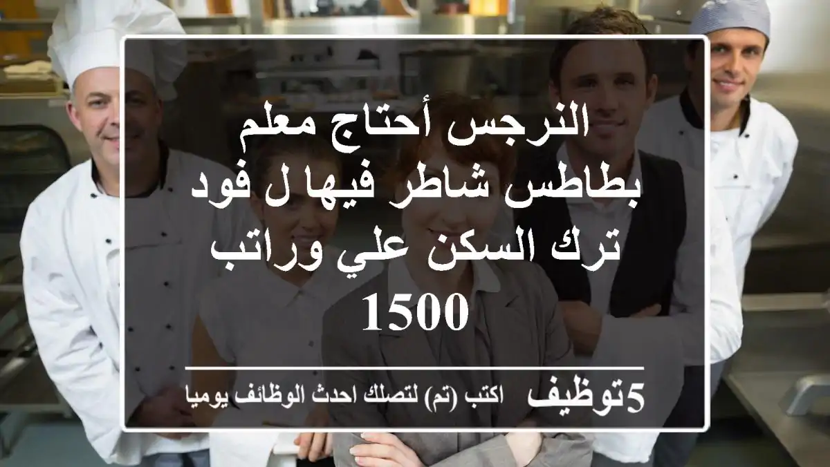 النرجس أحتاج معلم بطاطس شاطر فيها ل فود ترك السكن علي وراتب 1500