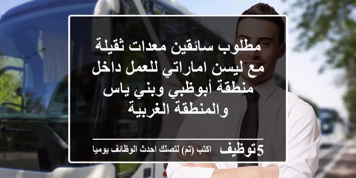 مطلوب سائقين معدات ثقيلة مع ليسن اماراتي للعمل داخل منطقة أبوظبي وبني ياس والمنطقة الغربية