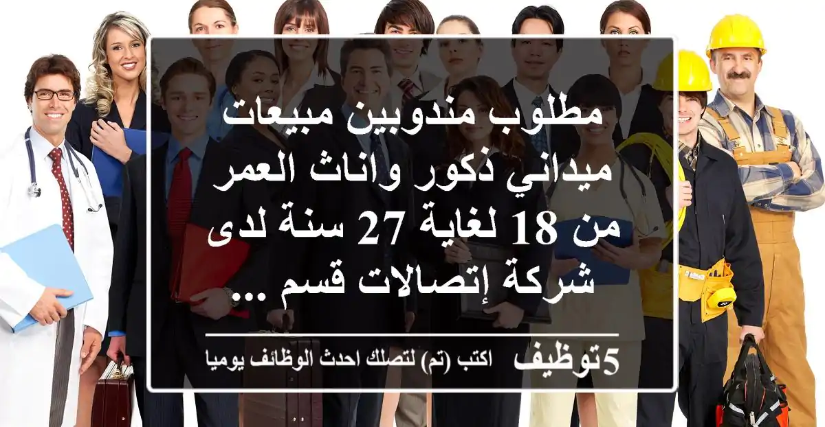 مطلوب مندوبين مبيعات ميداني ذكور واناث العمر من 18 لغاية 27 سنة لدى شركة إتصالات قسم ...