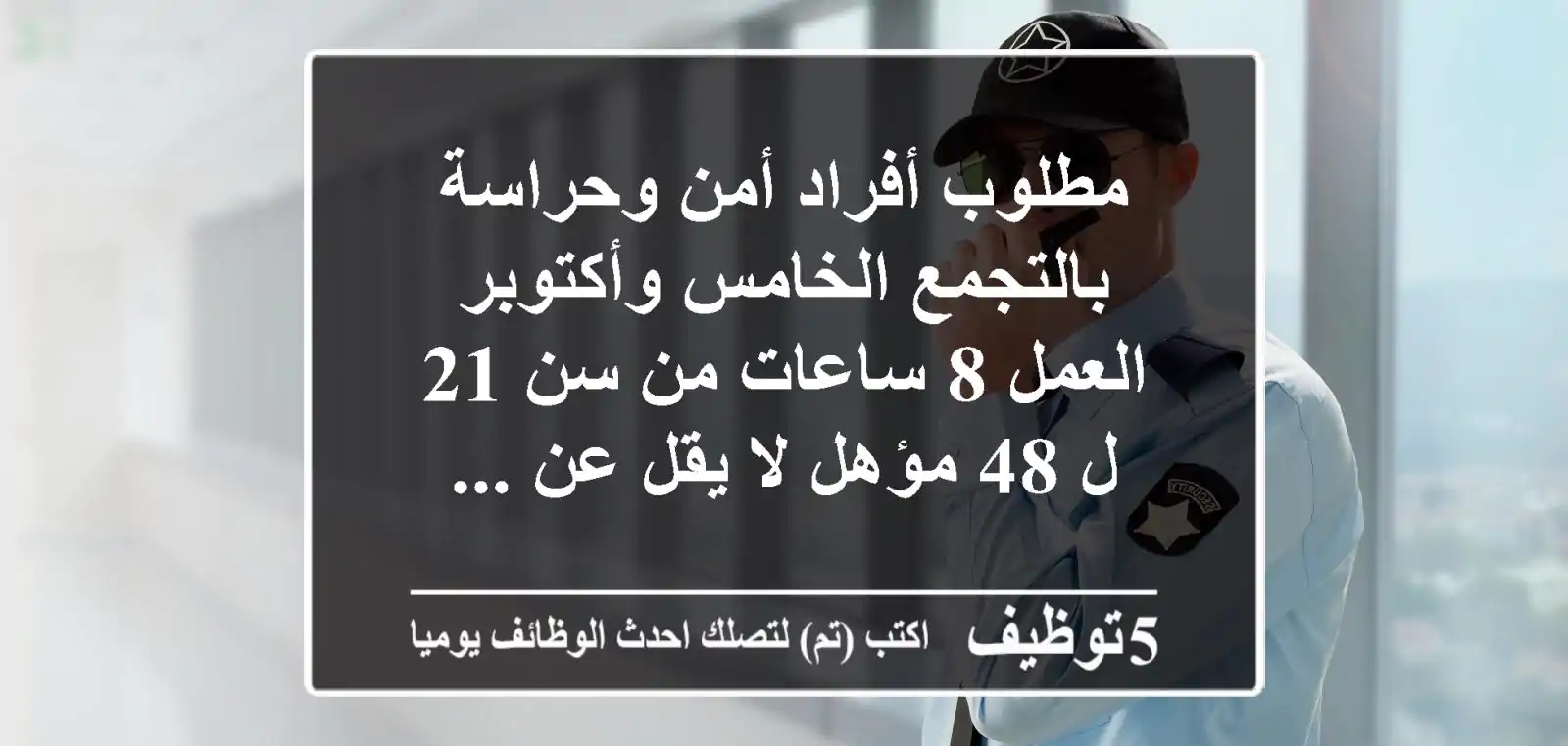 مطلوب أفراد أمن وحراسة بالتجمع الخامس وأكتوبر العمل 8 ساعات من سن 21 ل 48 مؤهل لا يقل عن ...