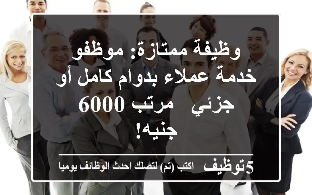 وظيفة ممتازة: موظفو خدمة عملاء بدوام كامل أو جزئي - مرتب 6000 جنيه!