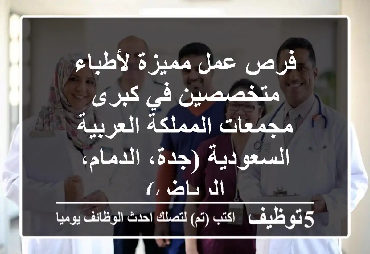 فرص عمل مميزة لأطباء متخصصين في كبرى مجمعات المملكة العربية السعودية (جدة، الدمام، الرياض)