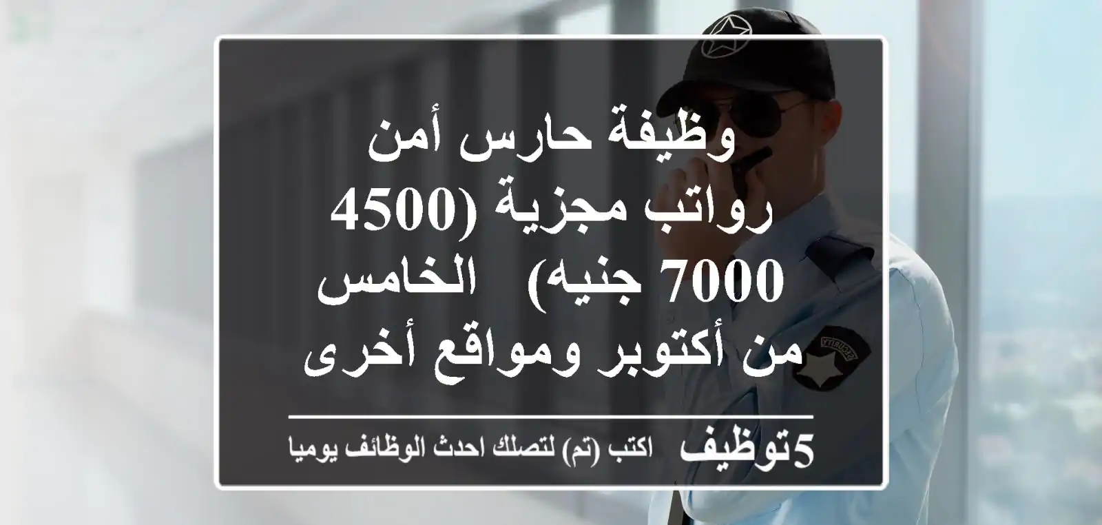 وظيفة حارس أمن - رواتب مجزية (4500 - 7000 جنيه) - الخامس من أكتوبر ومواقع أخرى