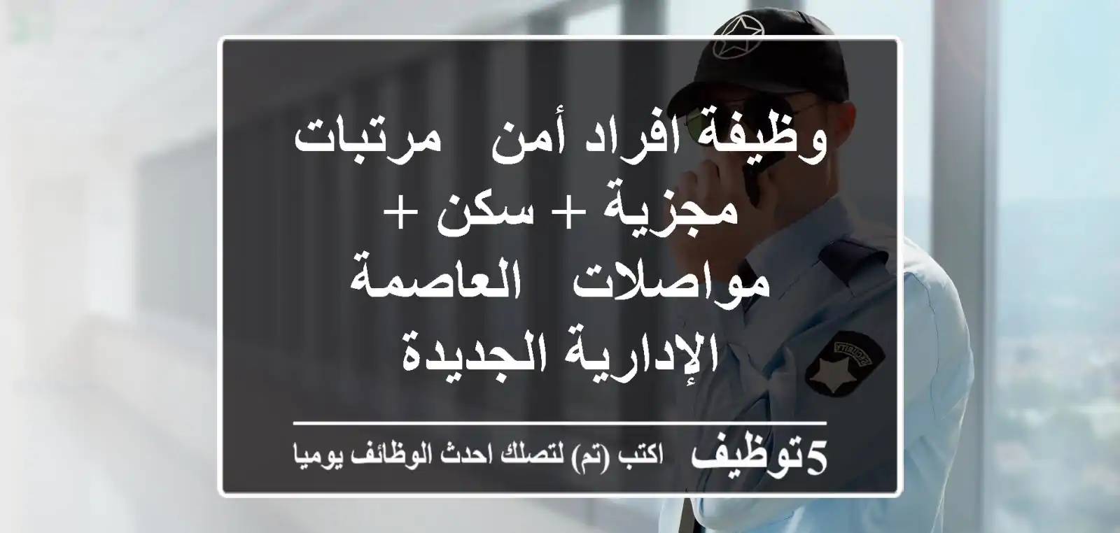 وظيفة افراد أمن - مرتبات مجزية + سكن + مواصلات - العاصمة الإدارية الجديدة