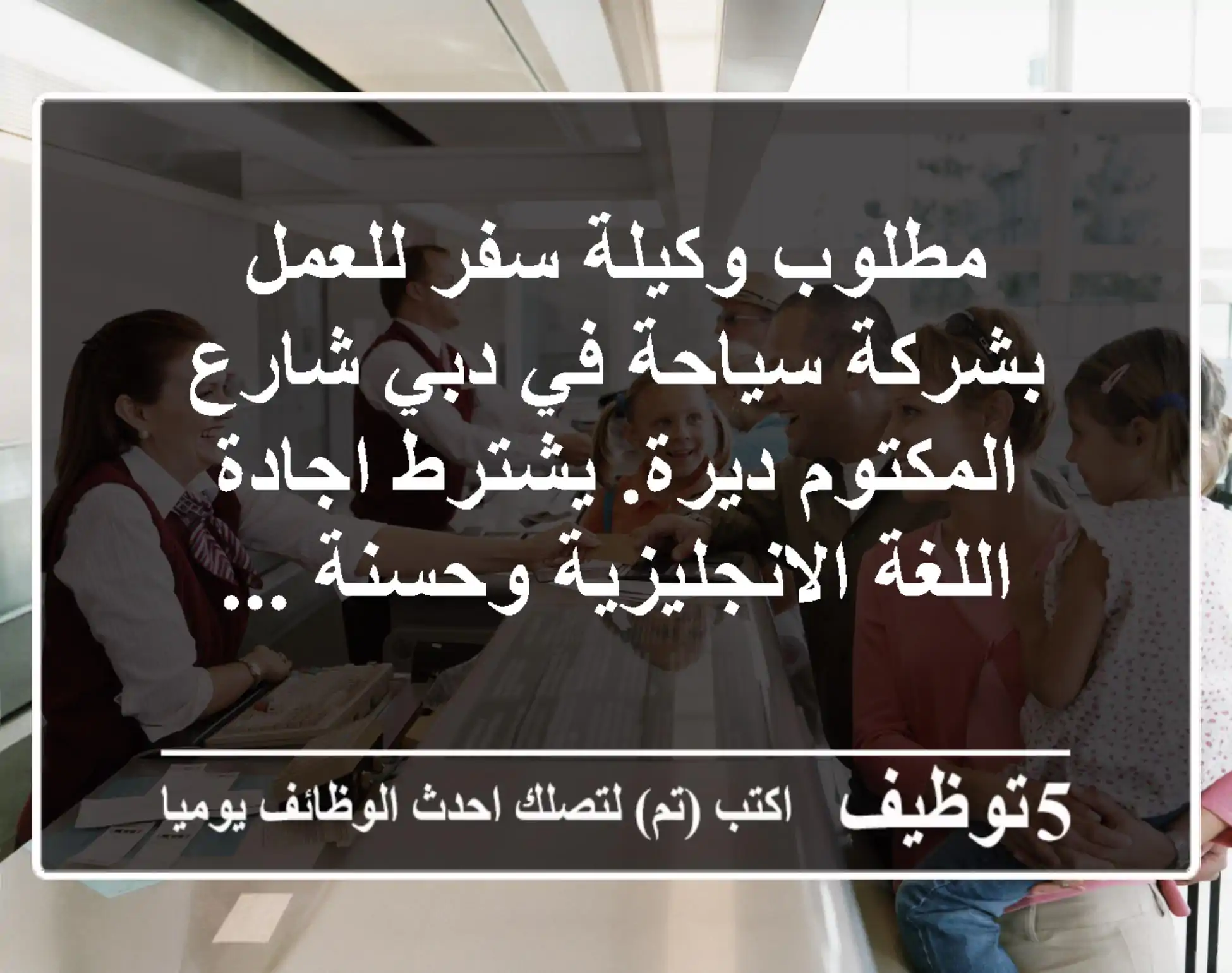 مطلوب وكيلة سفر للعمل بشركة سياحة في دبي شارع المكتوم ديرة. يشترط اجادة اللغة الانجليزية وحسنة ...