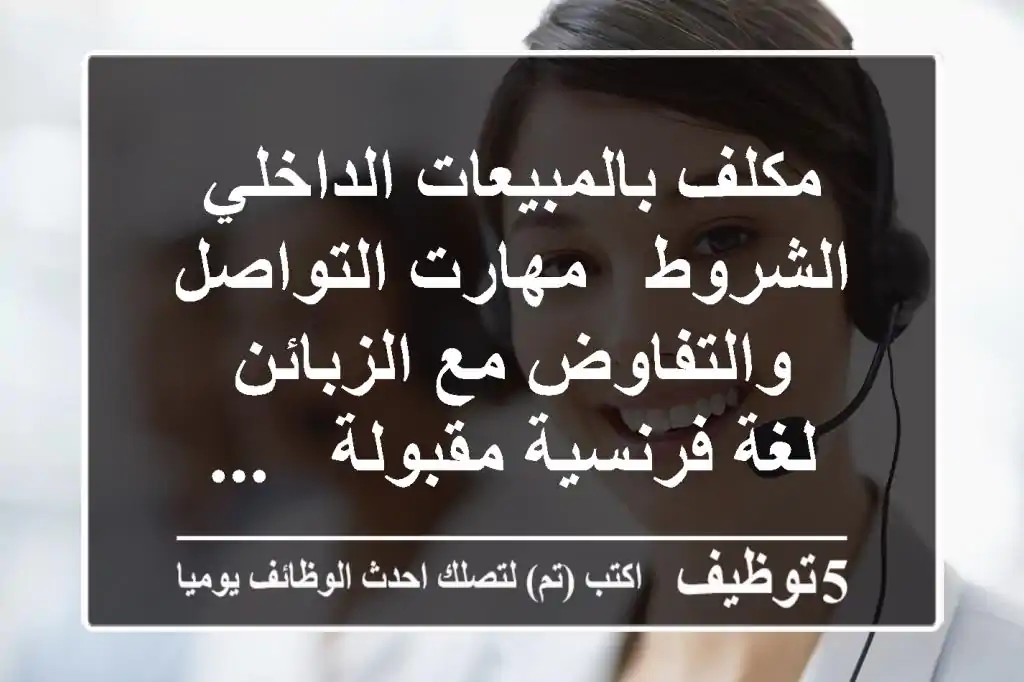 مكلف بالمبيعات الداخلي الشروط - مهارت التواصل والتفاوض مع الزبائن - لغة فرنسية مقبولة - ...