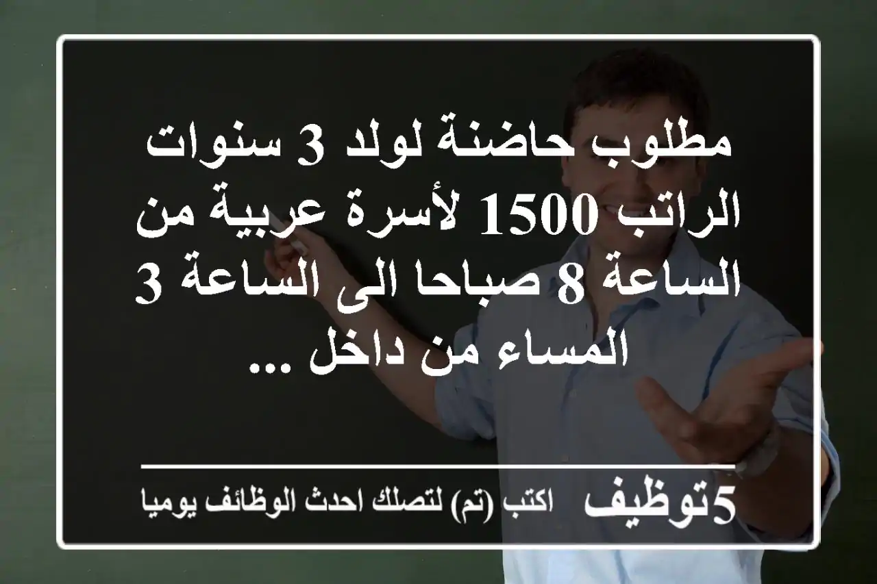 مطلوب حاضنة لولد 3 سنوات الراتب 1500 لأسرة عربية من الساعة 8 صباحا الى الساعة 3 المساء من داخل ...