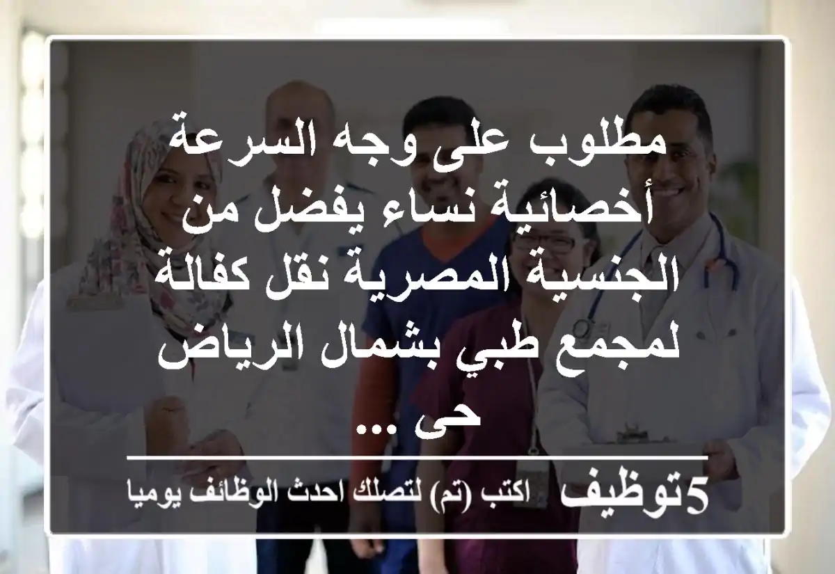 مطلوب على وجه السرعة أخصائية نساء يفضل من الجنسية المصرية نقل كفالة لمجمع طبي بشمال الرياض حي ...