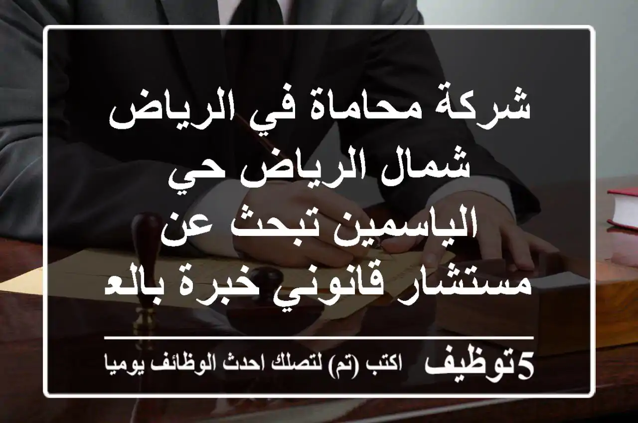 شركة محاماة في الرياض شمال الرياض حي الياسمين تبحث عن مستشار قانوني خبرة بالعمل في السعودية ...