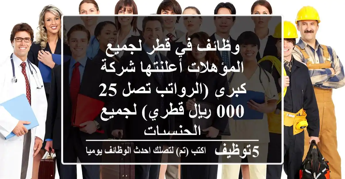 وظائف في قطر لجميع المؤهلات أعلنتها شركة كبرى (الرواتب تصل 25,000 ريال قطري) لجميع الجنسيات