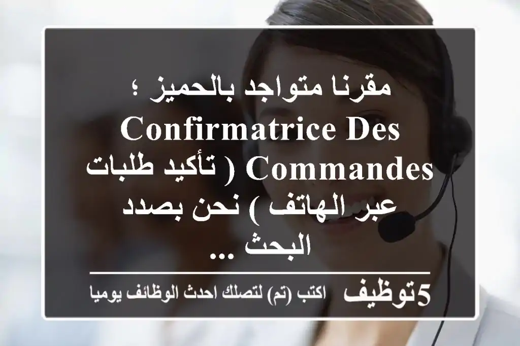 مقرنا متواجد بالحميز ؛ confirmatrice des commandes ( تأكيد طلبات عبر الهاتف ) نحن بصدد البحث ...