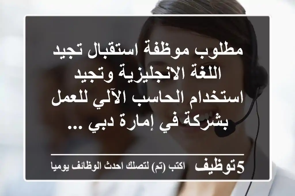 مطلوب موظفة استقبال تجيد اللغة الانجليزية وتجيد استخدام الحاسب الآلي للعمل بشركة في إمارة دبي ...