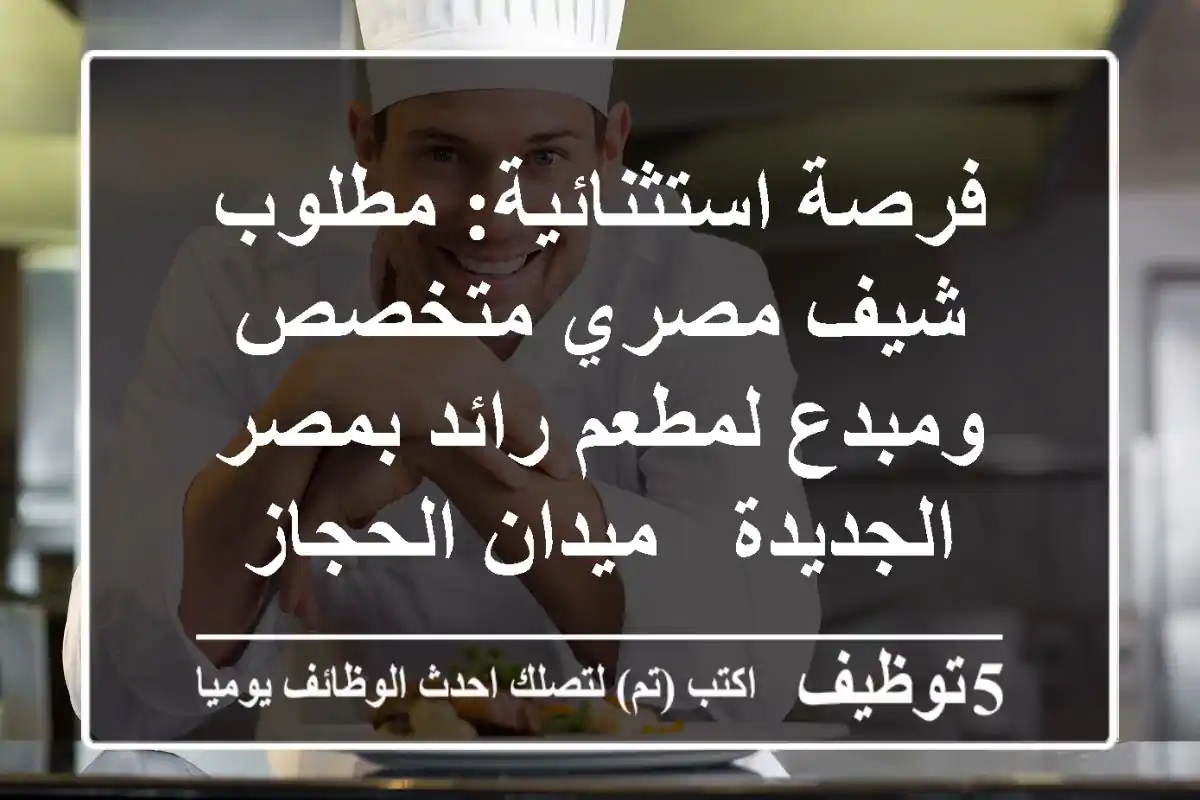 فرصة استثنائية: مطلوب شيف مصري متخصص ومبدع لمطعم رائد بمصر الجديدة - ميدان الحجاز