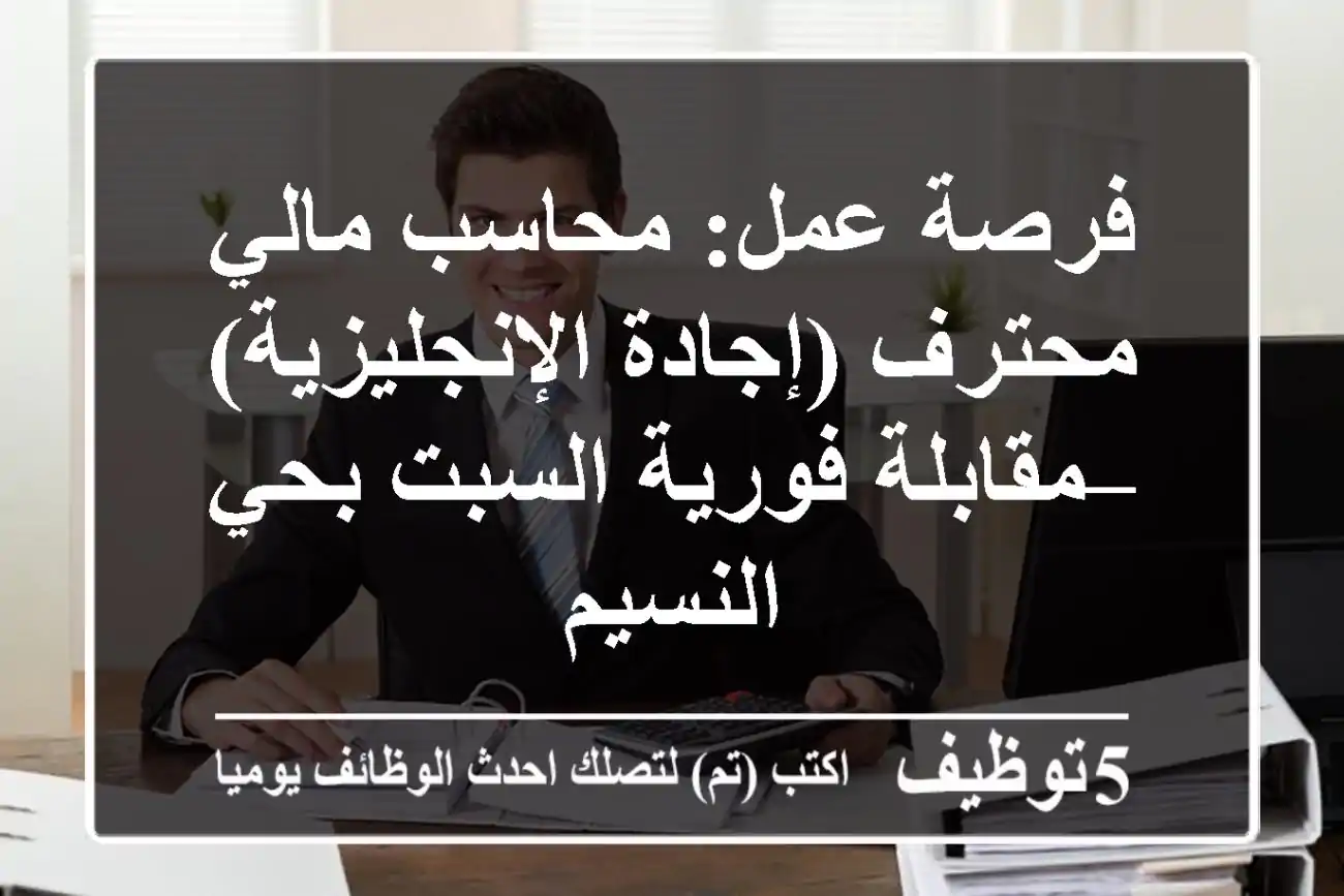 فرصة عمل: محاسب مالي محترف (إجادة الإنجليزية) – مقابلة فورية السبت بحي النسيم