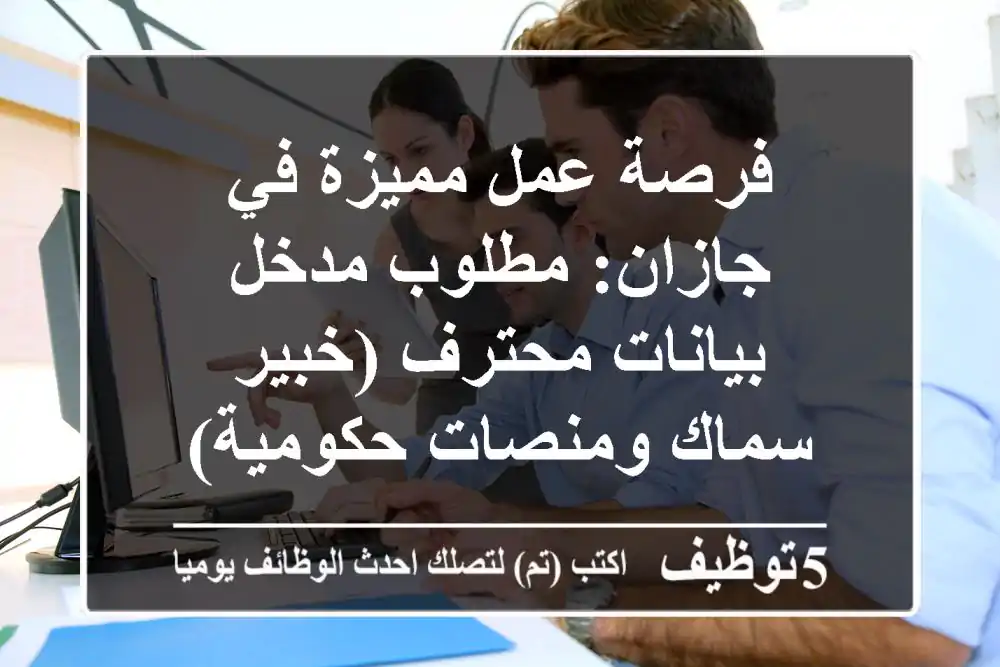 فرصة عمل مميزة في جازان: مطلوب مدخل بيانات محترف (خبير سماك ومنصات حكومية)