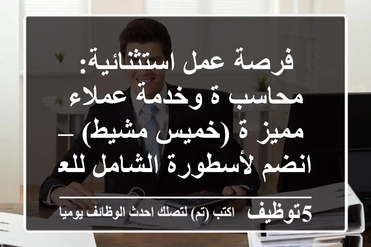 فرصة عمل استثنائية: محاسب/ة وخدمة عملاء مميز/ة (خميس مشيط) – انضم لأسطورة الشامل للعبايات