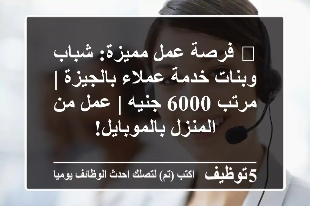 🔥 فرصة عمل مميزة: شباب وبنات خدمة عملاء بالجيزة | مرتب 6000 جنيه | عمل من المنزل بالموبايل!