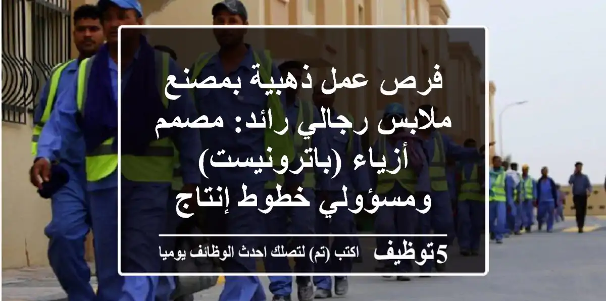 فرص عمل ذهبية بمصنع ملابس رجالي رائد: مصمم أزياء (باترونيست) ومسؤولي خطوط إنتاج