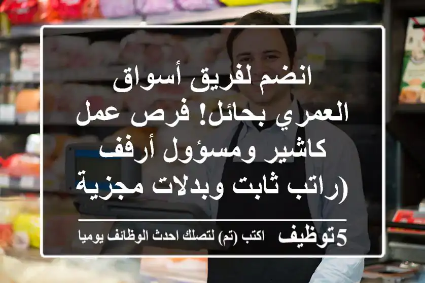 انضم لفريق أسواق العمري بحائل! فرص عمل كاشير ومسؤول أرفف (راتب ثابت وبدلات مجزية)