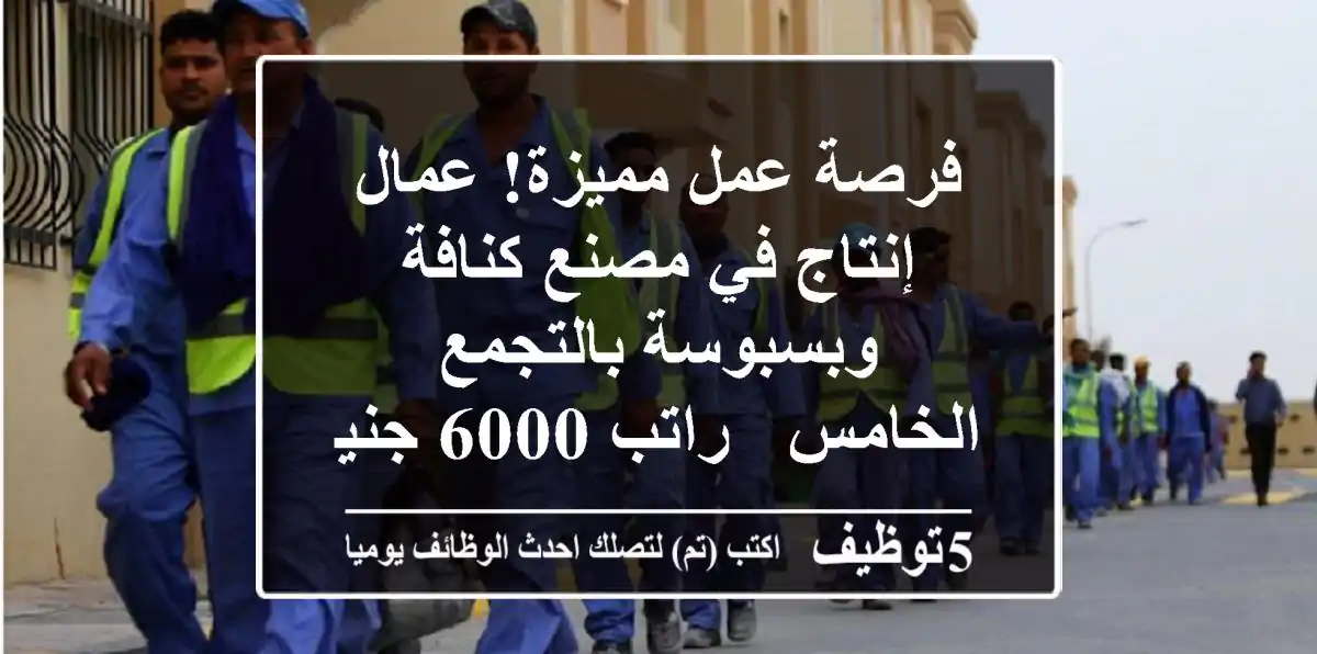 فرصة عمل مميزة! عمال إنتاج في مصنع كنافة وبسبوسة بالتجمع الخامس - راتب 6000 جنيه