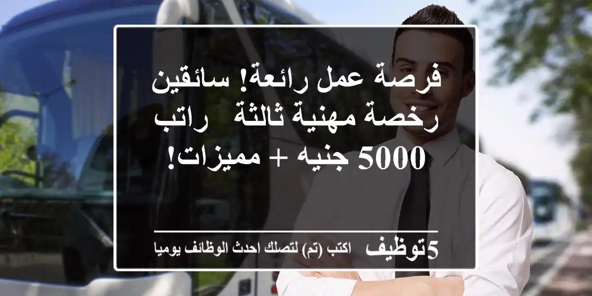 فرصة عمل رائعة! سائقين رخصة مهنية ثالثة - راتب 5000 جنيه + مميزات!