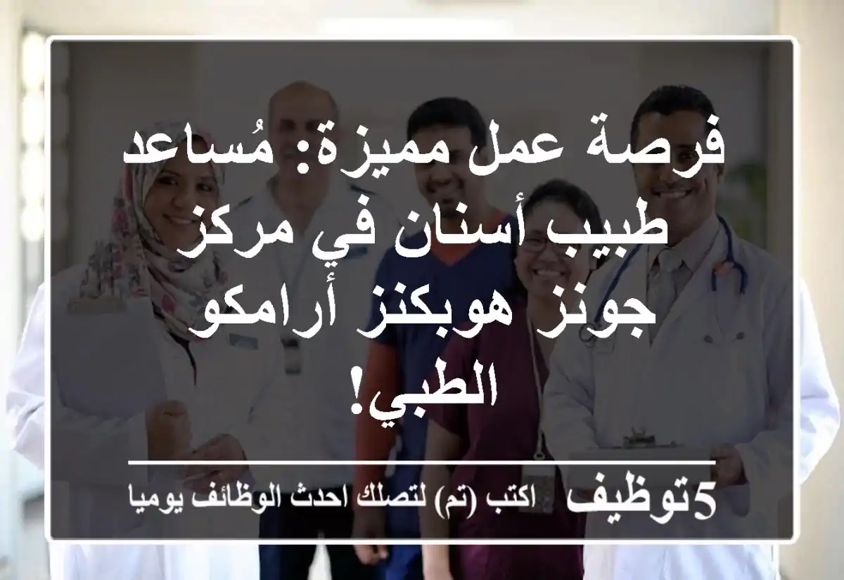 فرصة عمل مميزة: مُساعد طبيب أسنان في مركز جونز هوبكنز أرامكو الطبي!