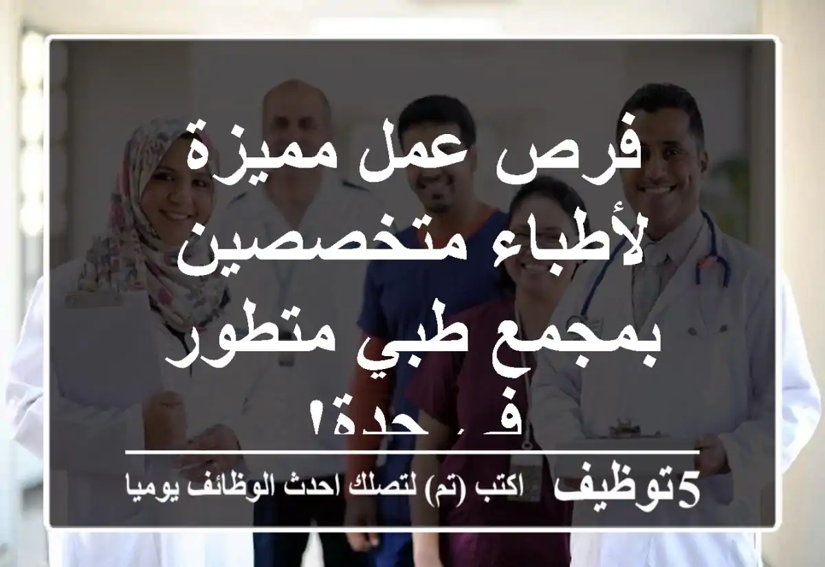 فرص عمل مميزة لأطباء متخصصين بمجمع طبي متطور في جدة!