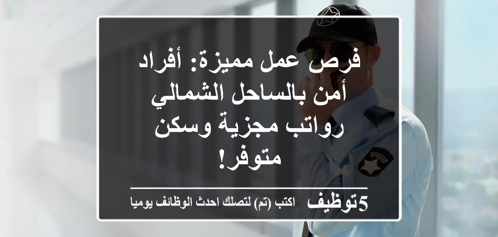 فرص عمل مميزة: أفراد أمن بالساحل الشمالي - رواتب مجزية وسكن متوفر!