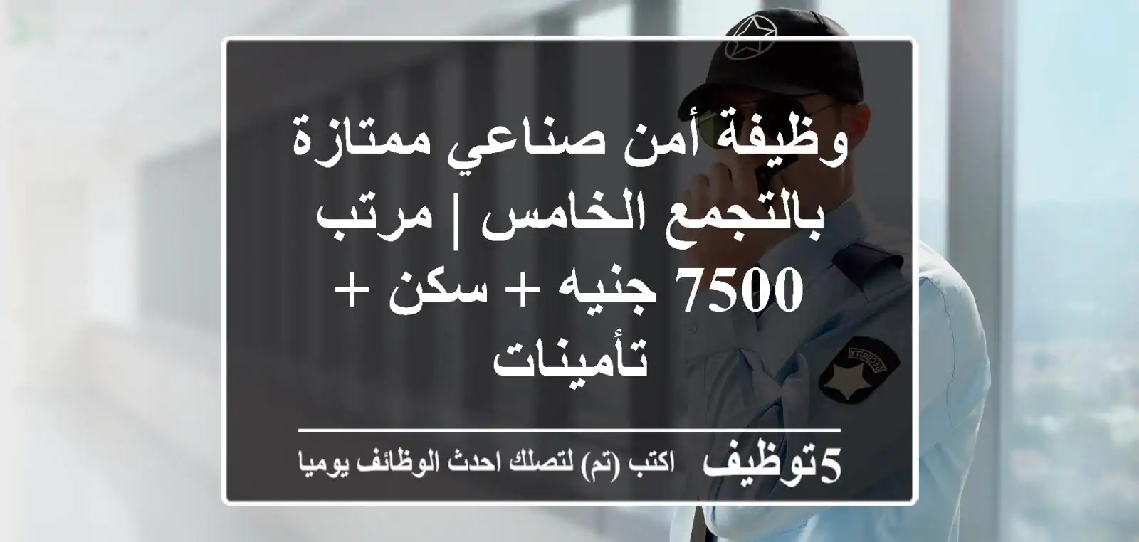 وظيفة أمن صناعي ممتازة بالتجمع الخامس | مرتب 7500 جنيه + سكن + تأمينات