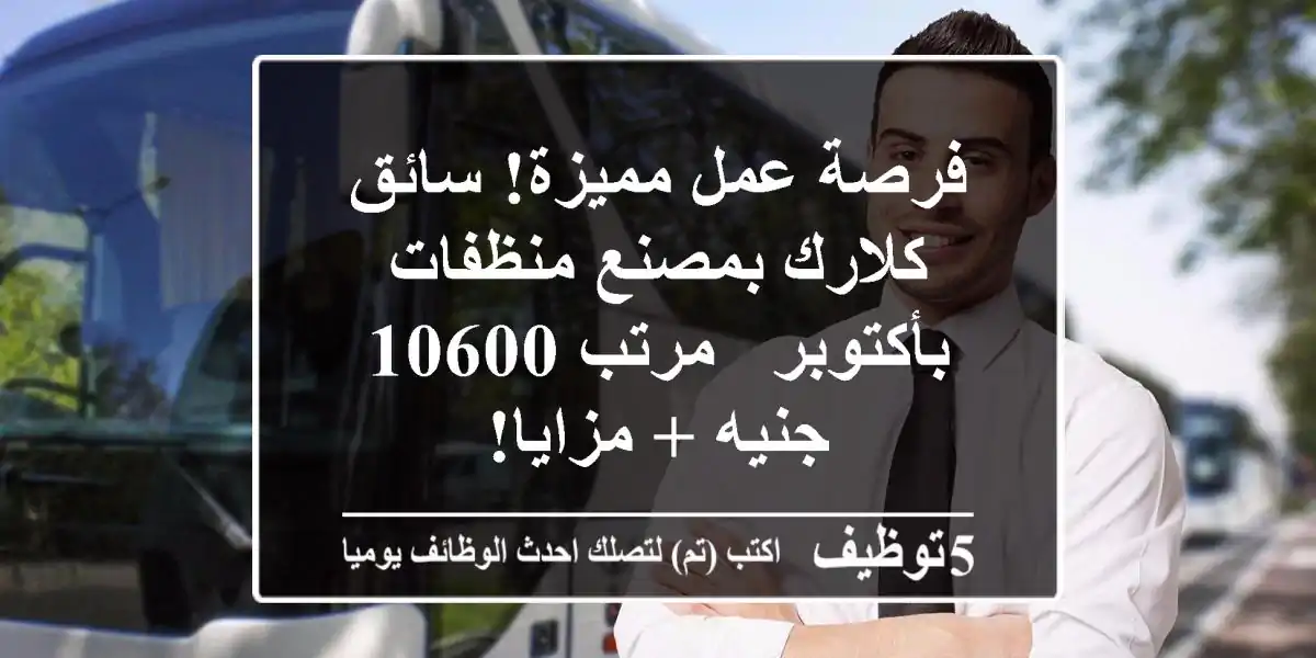 فرصة عمل مميزة! سائق كلارك بمصنع منظفات بأكتوبر - مرتب 10600 جنيه + مزايا!