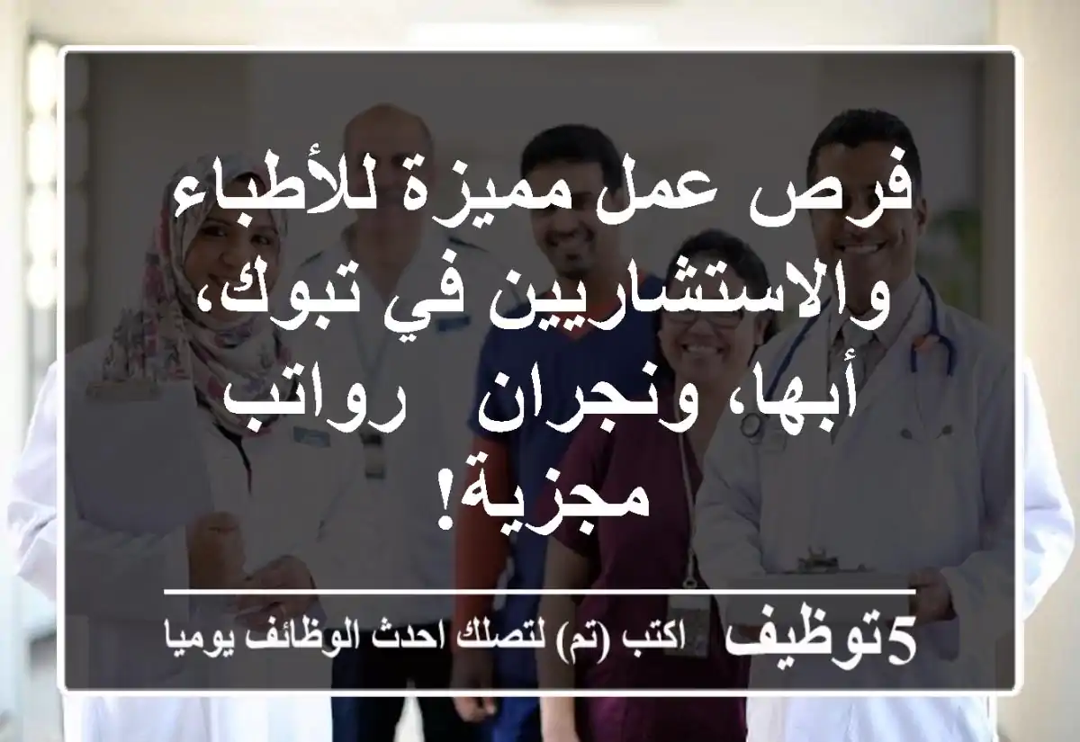 فرص عمل مميزة للأطباء والاستشاريين في تبوك، أبها، ونجران - رواتب مجزية!