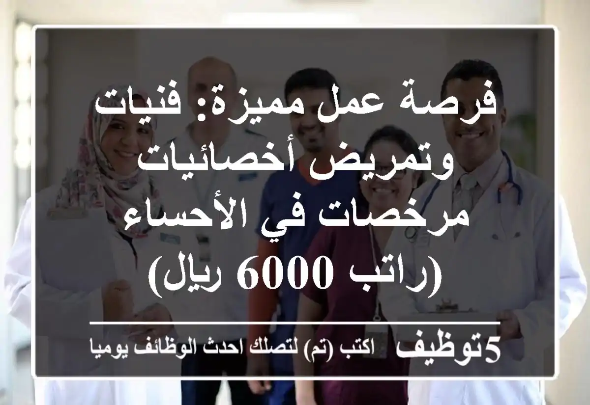 فرصة عمل مميزة: فنيات وتمريض أخصائيات مرخصات في الأحساء (راتب 6000 ريال)