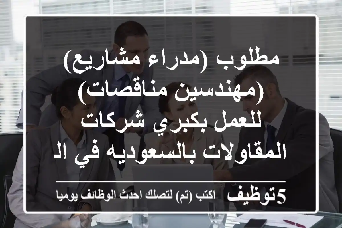 مطلوب (مدراء مشاريع)(مهندسين مناقصات) للعمل بكبري شركات المقاولات بالسعوديه في الرياض